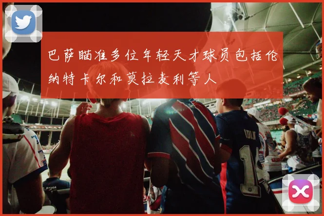巴萨瞄准多位年轻天才球员包括伦纳特卡尔和莫拉麦利等人