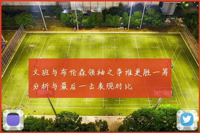 文班与布伦森领袖之争谁更胜一筹分析与最后一击表现对比