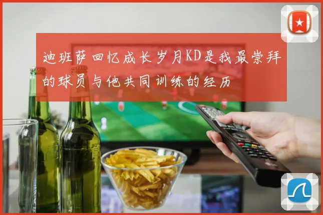 迪班萨回忆成长岁月KD是我最崇拜的球员与他共同训练的经历