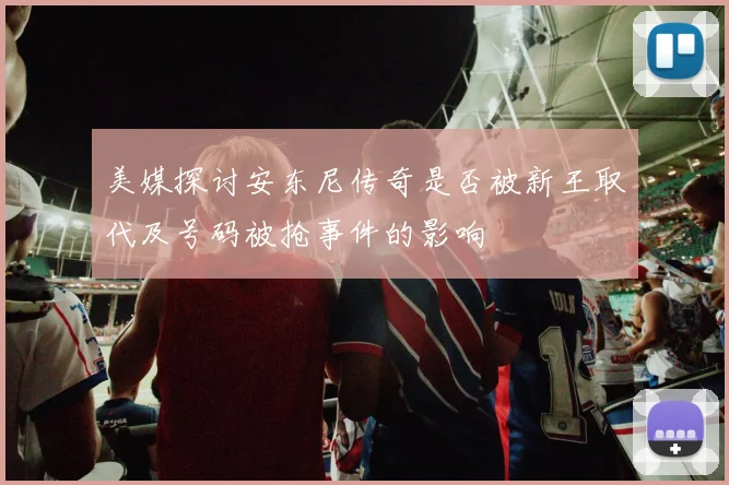 美媒探讨安东尼传奇是否被新王取代及号码被抢事件的影响