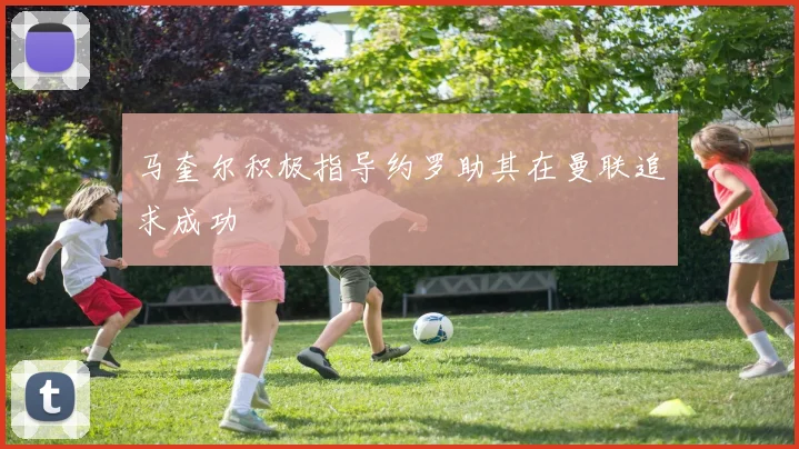 马奎尔积极指导约罗助其在曼联追求成功