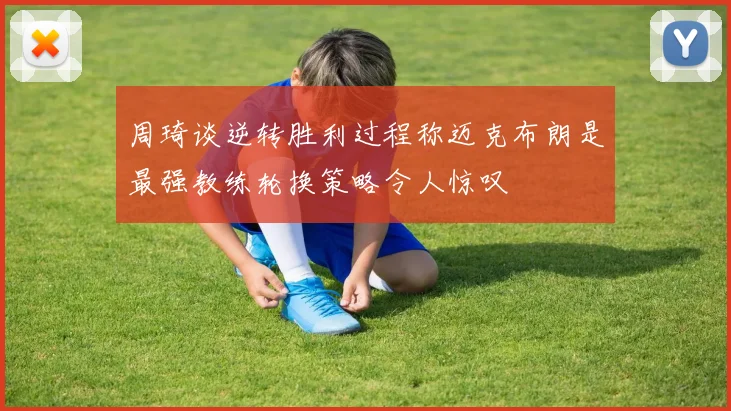 周琦谈逆转胜利过程称迈克布朗是最强教练轮换策略令人惊叹