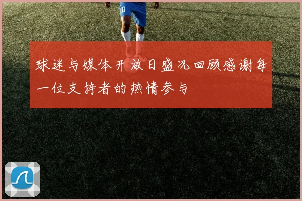 球迷与媒体开放日盛况回顾感谢每一位支持者的热情参与