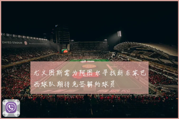 尤文图斯需为阿图尔寻找新东家巴西球队期待免签解约球员