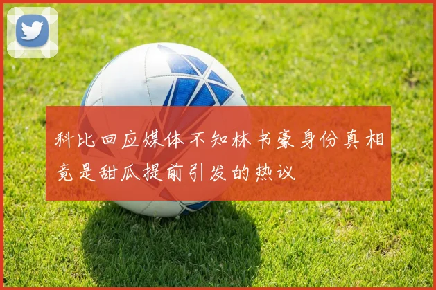 科比回应媒体不知林书豪身份真相竟是甜瓜提前引发的热议