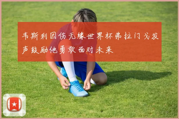 韦斯利因伤无缘世界杯弗拉门戈发声鼓励他勇敢面对未来