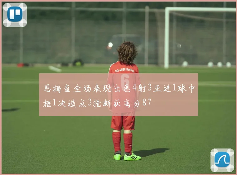 恩梅查全场表现出色4射3正进1球中框1次造点3抢断获高分87