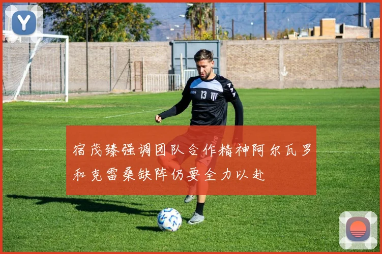 宿茂臻强调团队合作精神阿尔瓦罗和克雷桑缺阵仍要全力以赴
